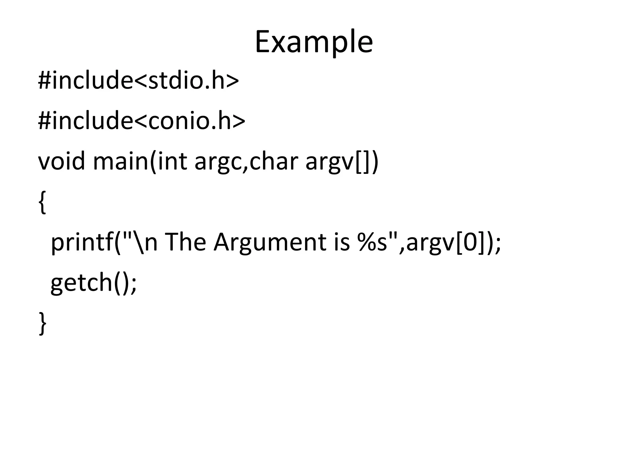 Example
#include<stdio.h>
#include<conio.h>
void main(int argc,char argv[])
{
printf("n The Argument is %s",argv[0]);
getch();
}
 