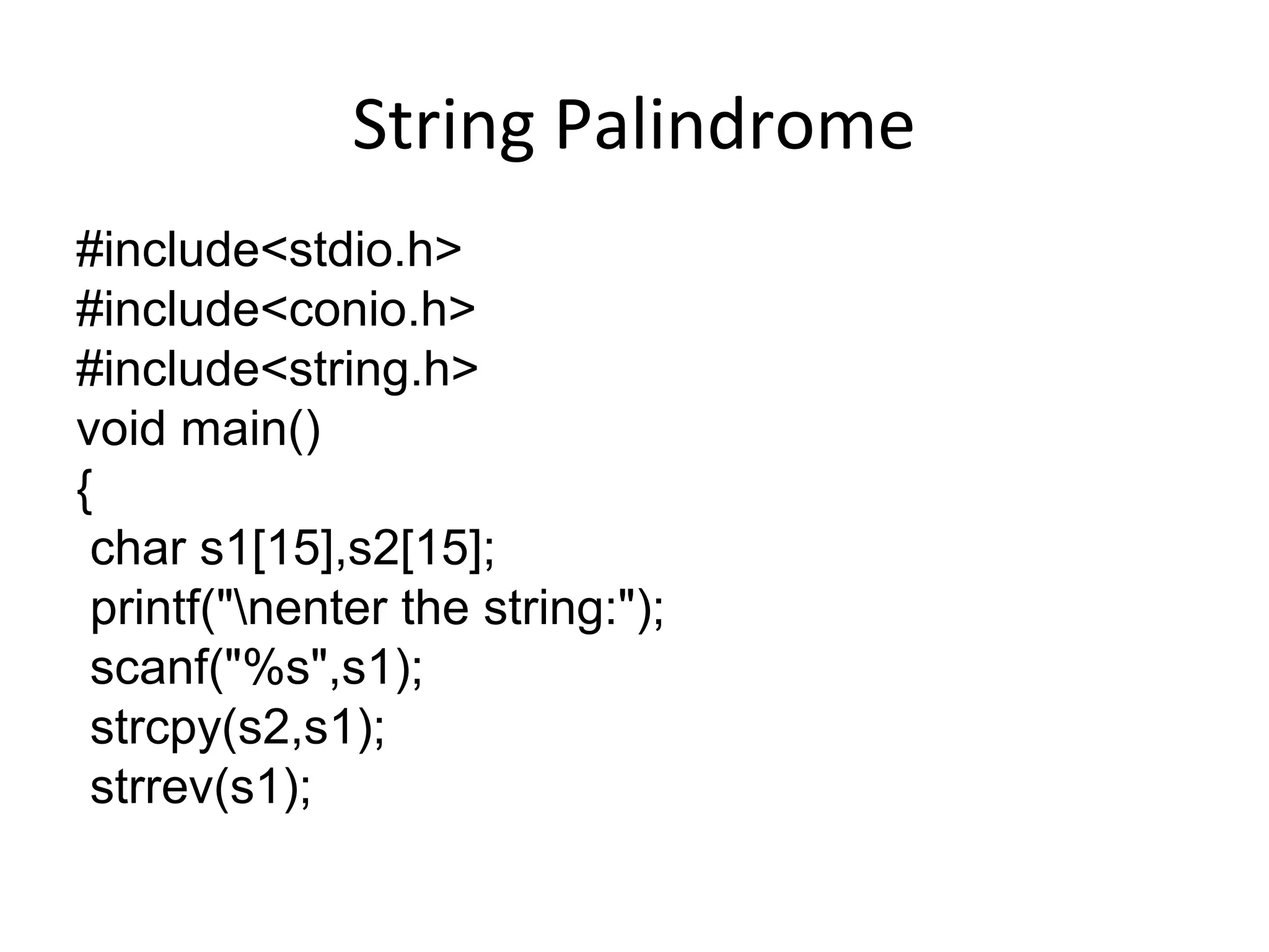 String Palindrome
#include<stdio.h>
#include<conio.h>
#include<string.h>
void main()
{
char s1[15],s2[15];
printf("nenter the string:");
scanf("%s",s1);
strcpy(s2,s1);
strrev(s1);
 