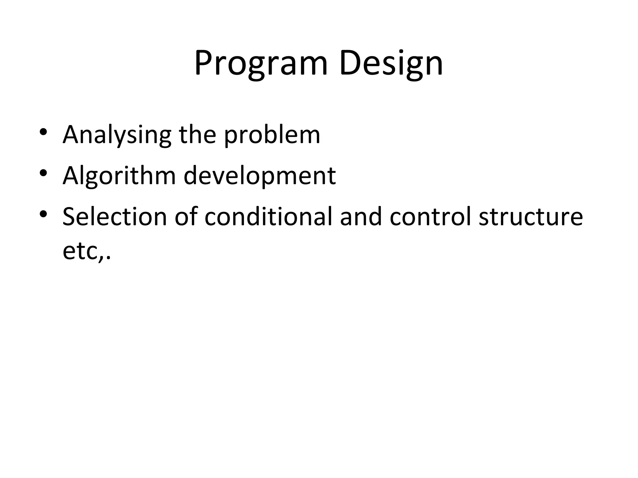 Program Design
• Analysing the problem
• Algorithm development
• Selection of conditional and control structure
etc,.
 