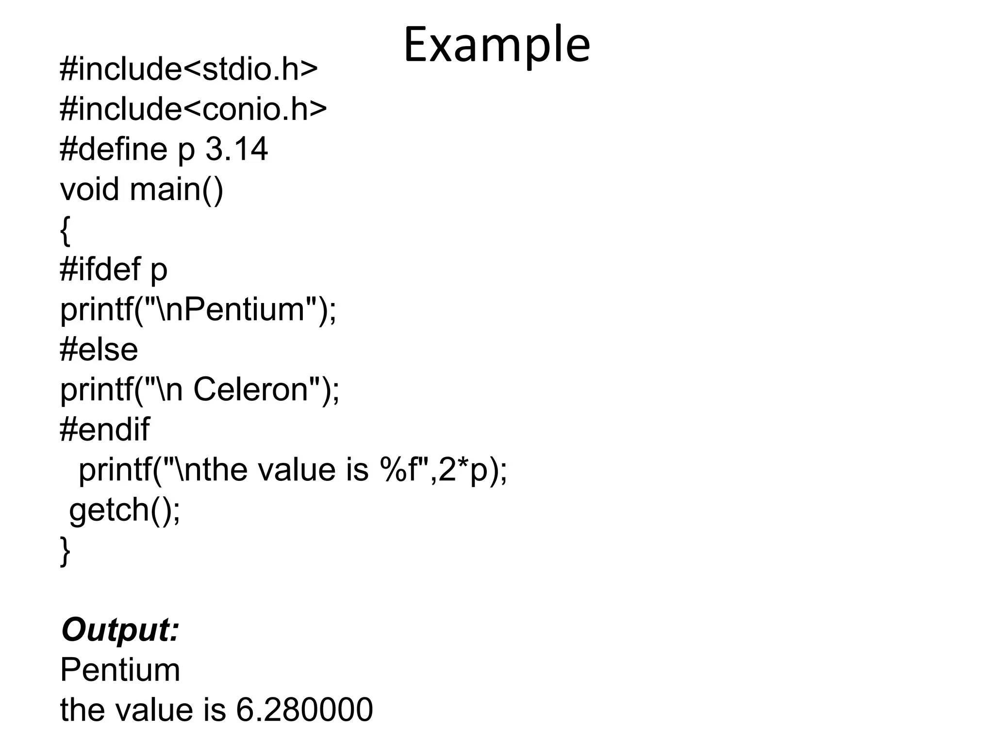 Example#include<stdio.h>
#include<conio.h>
#define p 3.14
void main()
{
#ifdef p
printf("nPentium");
#else
printf("n Celeron");
#endif
printf("nthe value is %f",2*p);
getch();
}
Output:
Pentium
the value is 6.280000
 
