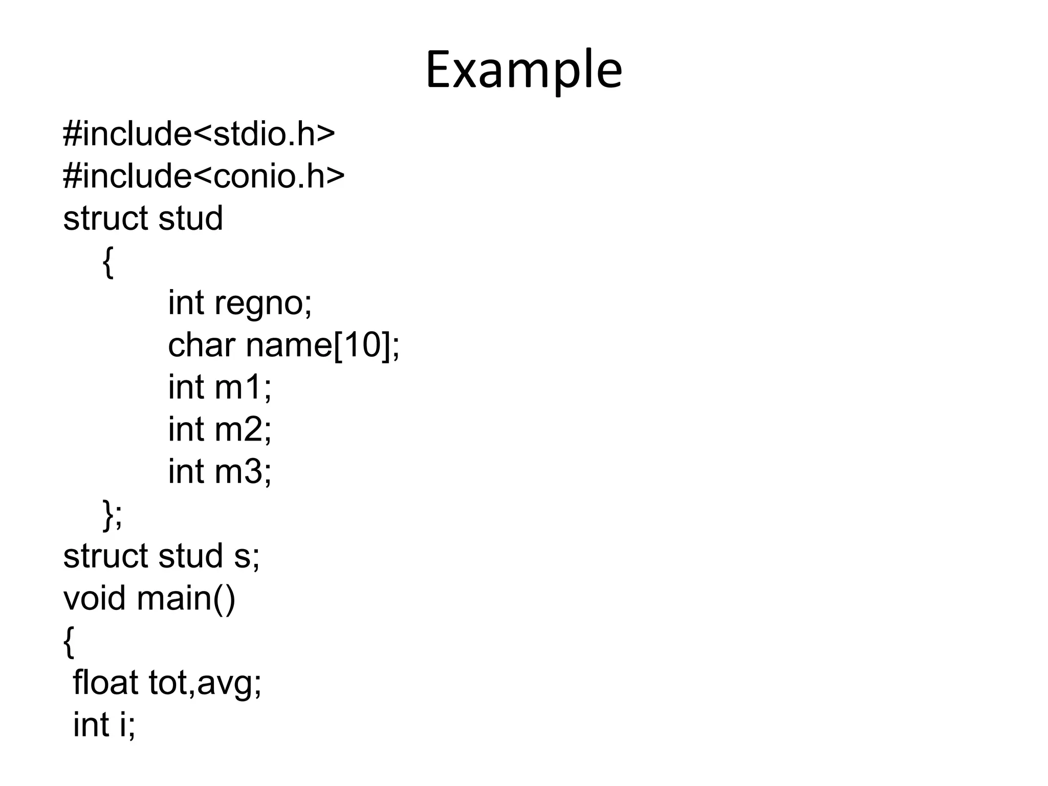 Example
#include<stdio.h>
#include<conio.h>
struct stud
{
int regno;
char name[10];
int m1;
int m2;
int m3;
};
struct stud s;
void main()
{
float tot,avg;
int i;
 