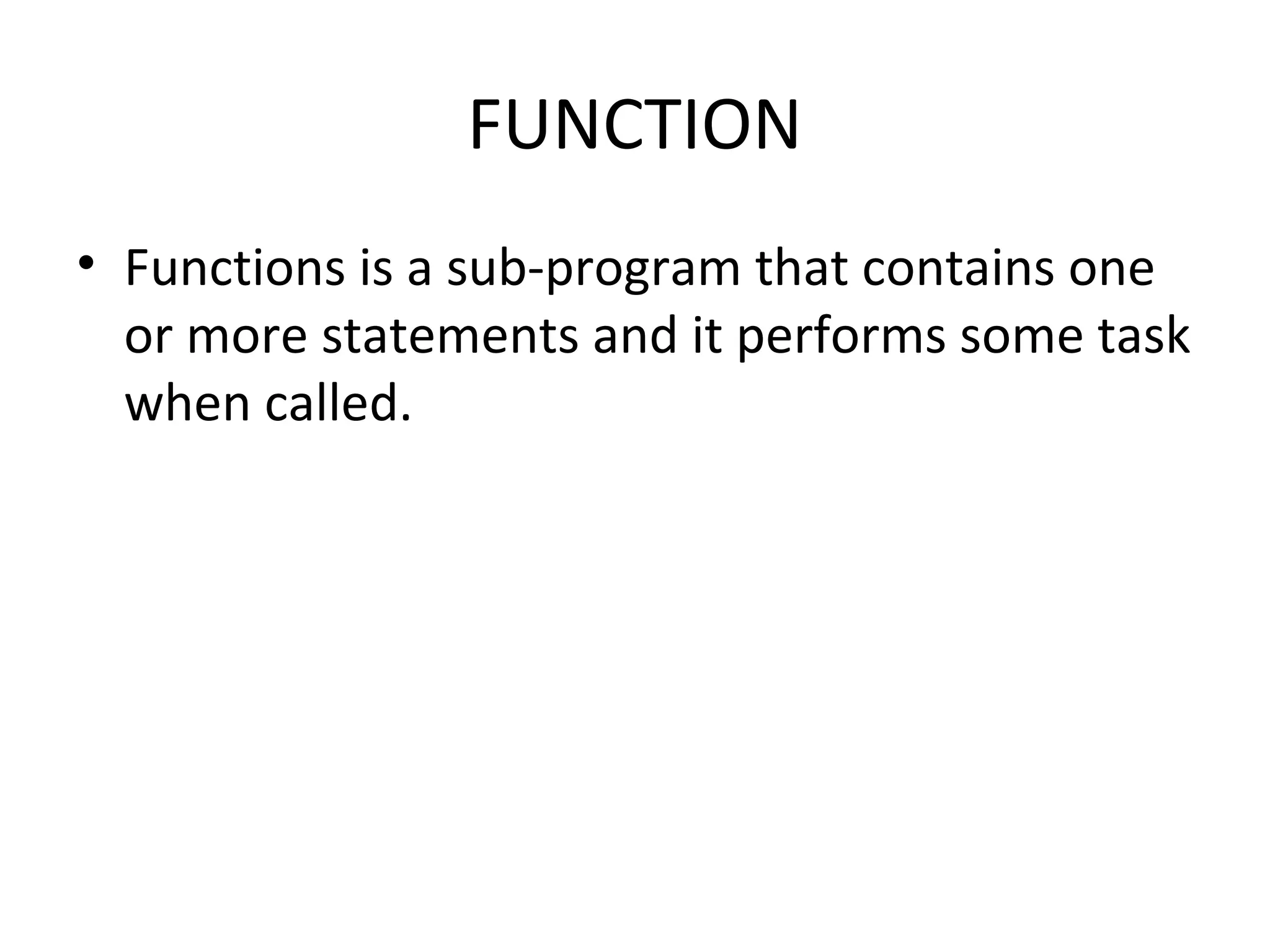 FUNCTION
• Functions is a sub-program that contains one
or more statements and it performs some task
when called.
 