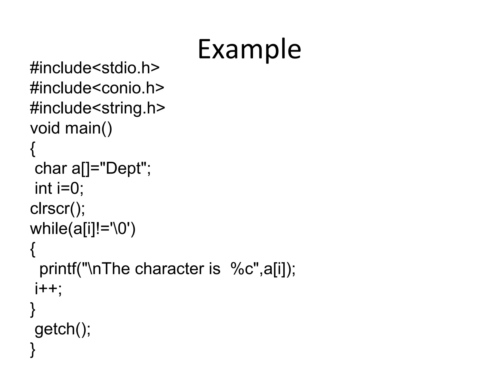 Example#include<stdio.h>
#include<conio.h>
#include<string.h>
void main()
{
char a[]="Dept";
int i=0;
clrscr();
while(a[i]!='0')
{
printf("nThe character is %c",a[i]);
i++;
}
getch();
}
 