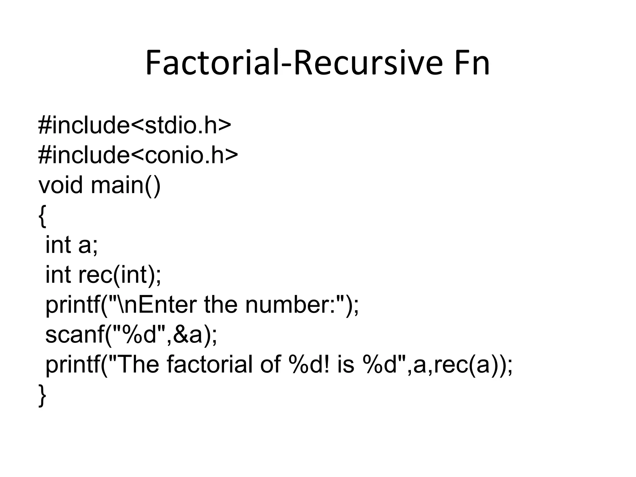 Factorial-Recursive Fn
#include<stdio.h>
#include<conio.h>
void main()
{
int a;
int rec(int);
printf("nEnter the number:");
scanf("%d",&a);
printf("The factorial of %d! is %d",a,rec(a));
}
 