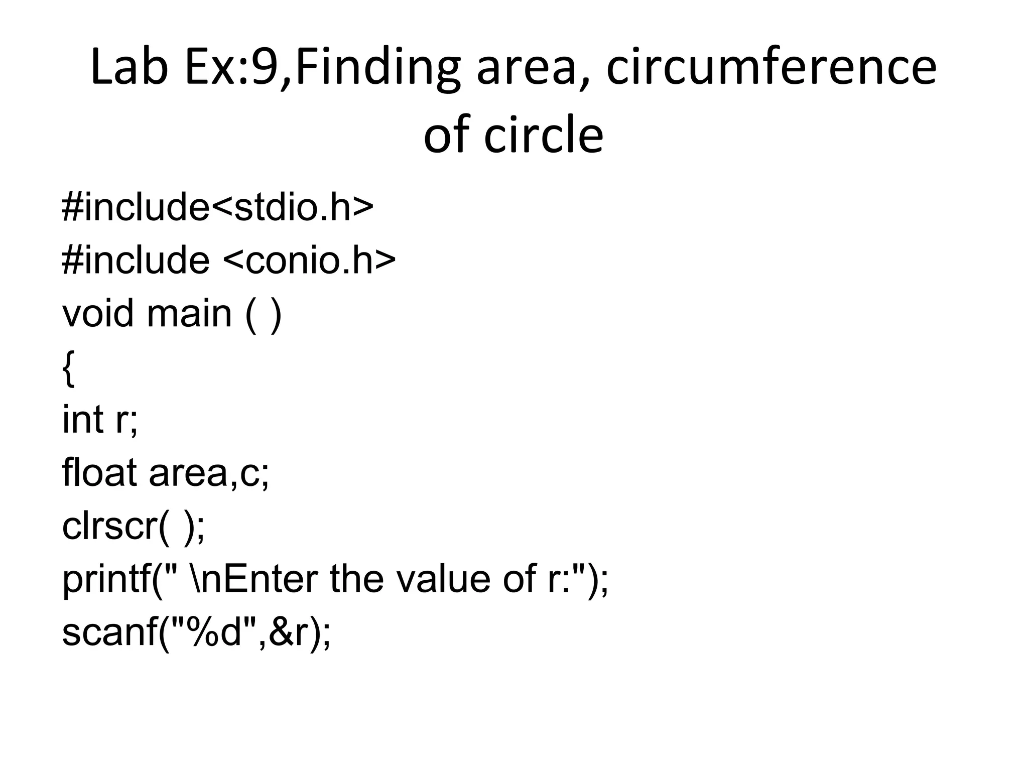 Lab Ex:9,Finding area, circumference
of circle
#include<stdio.h>
#include <conio.h>
void main ( )
{
int r;
float area,c;
clrscr( );
printf(" nEnter the value of r:");
scanf("%d",&r);
 