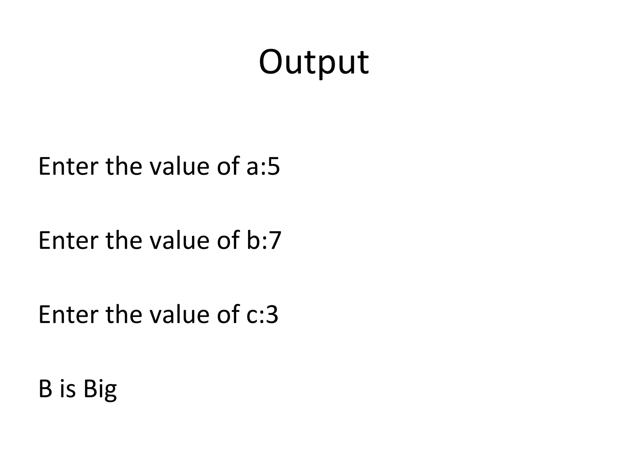 Output
Enter the value of a:5
Enter the value of b:7
Enter the value of c:3
B is Big
 