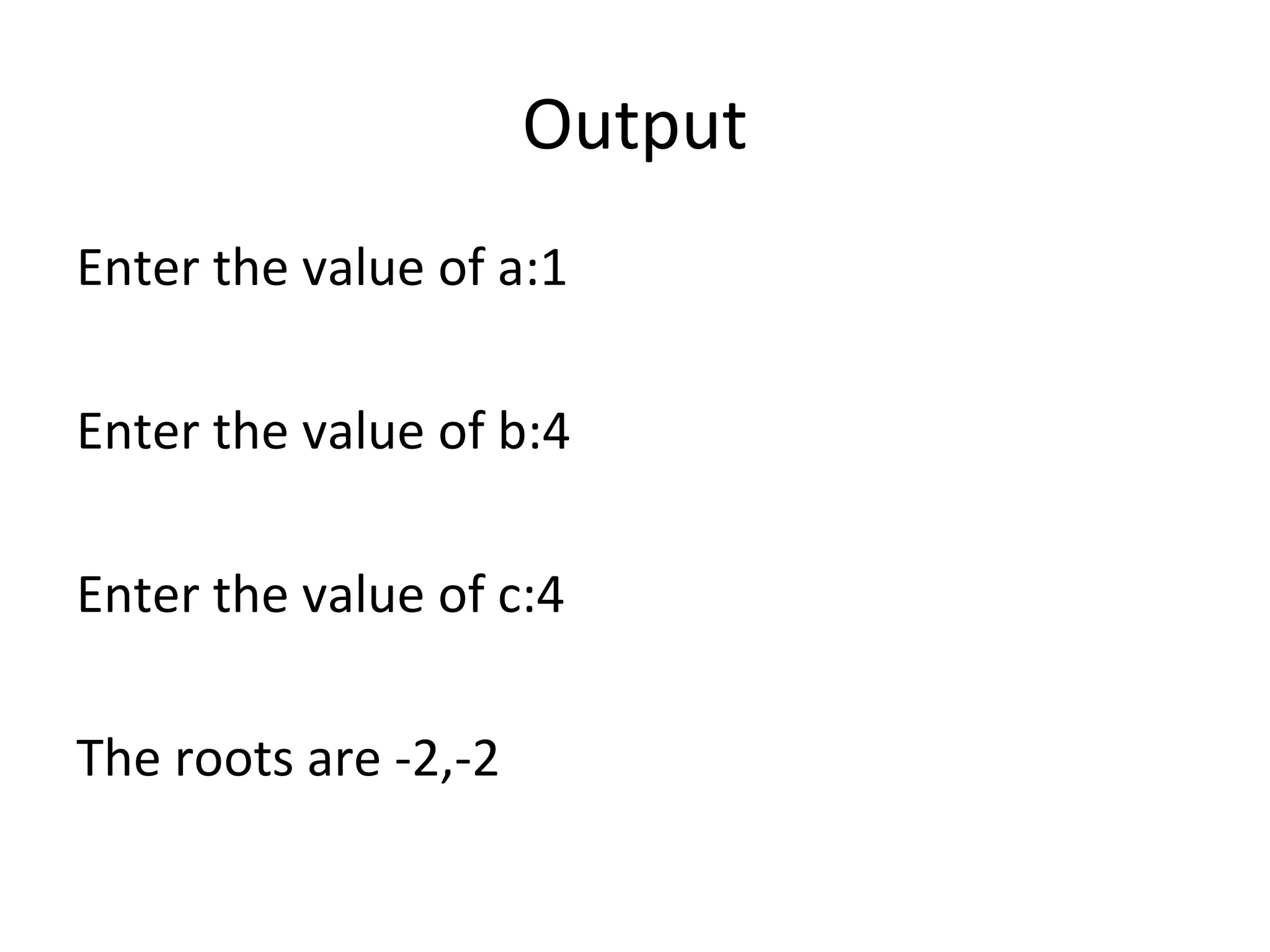 Output
Enter the value of a:1
Enter the value of b:4
Enter the value of c:4
The roots are -2,-2
 