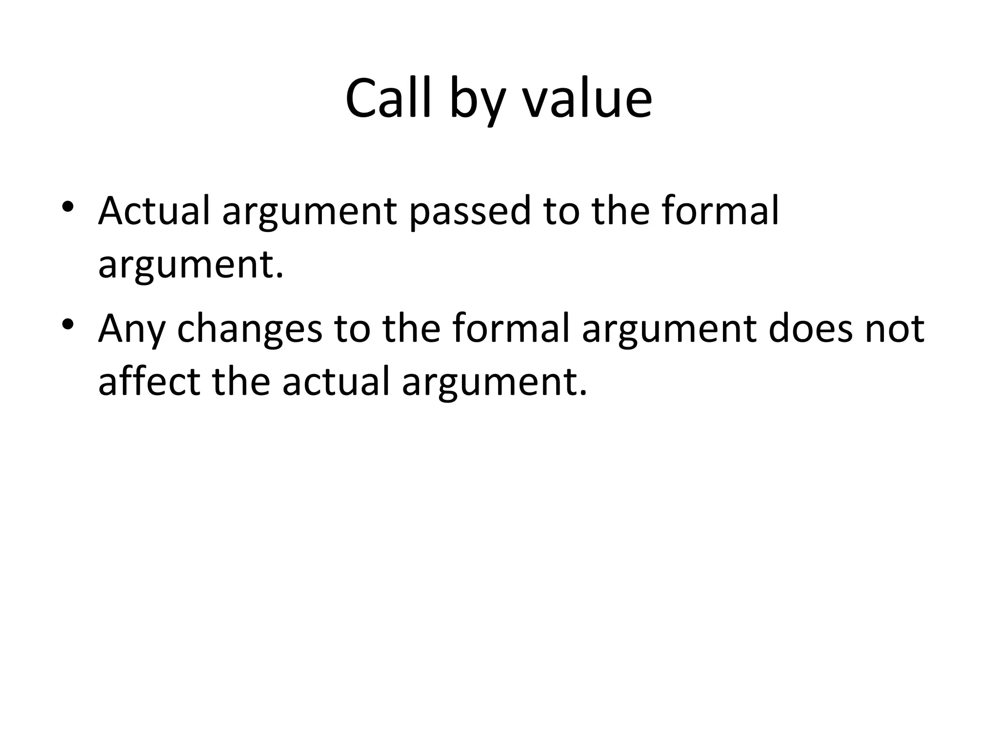 Call by value
• Actual argument passed to the formal
argument.
• Any changes to the formal argument does not
affect the actual argument.
 