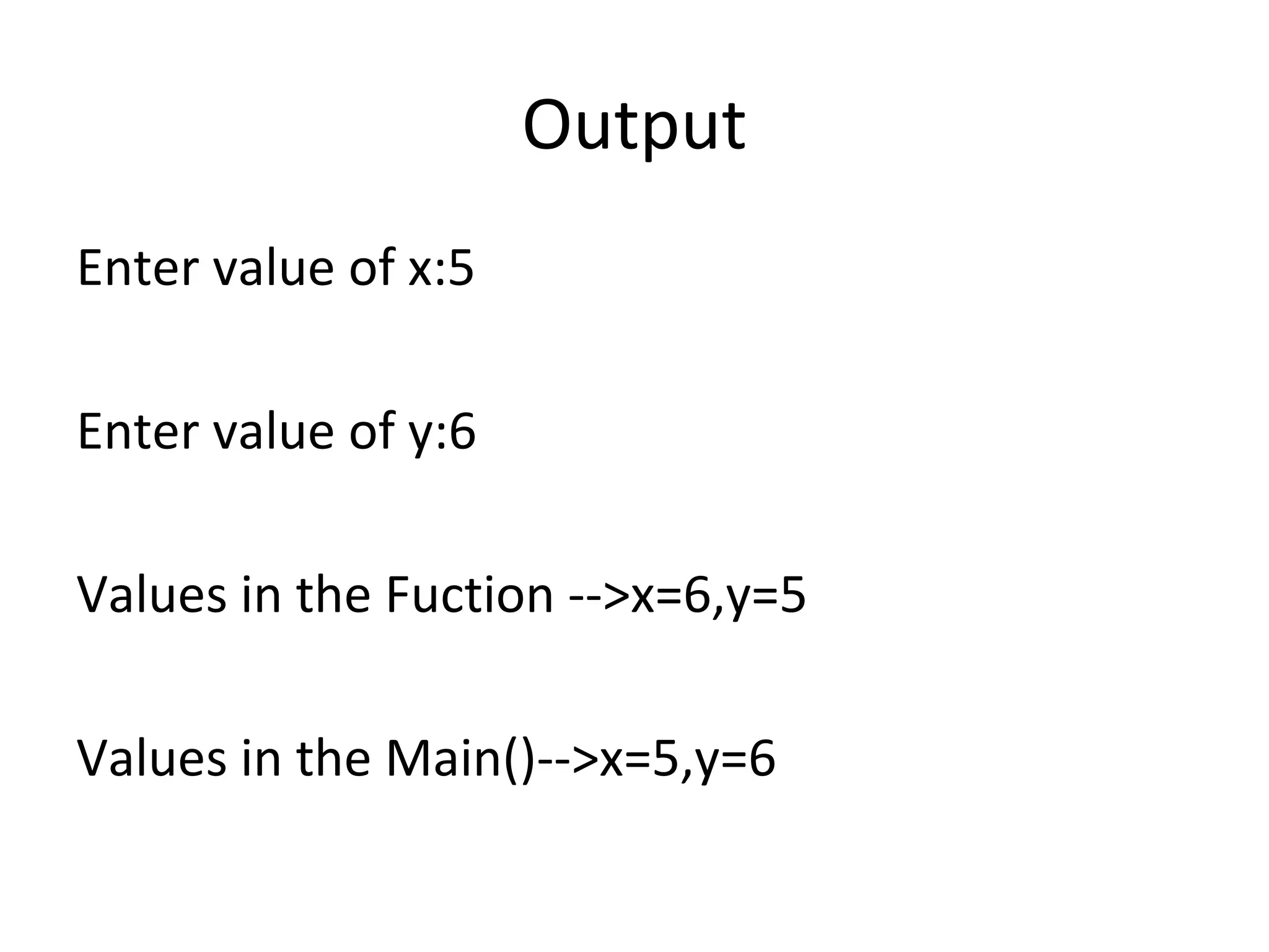Output
Enter value of x:5
Enter value of y:6
Values in the Fuction -->x=6,y=5
Values in the Main()-->x=5,y=6
 
