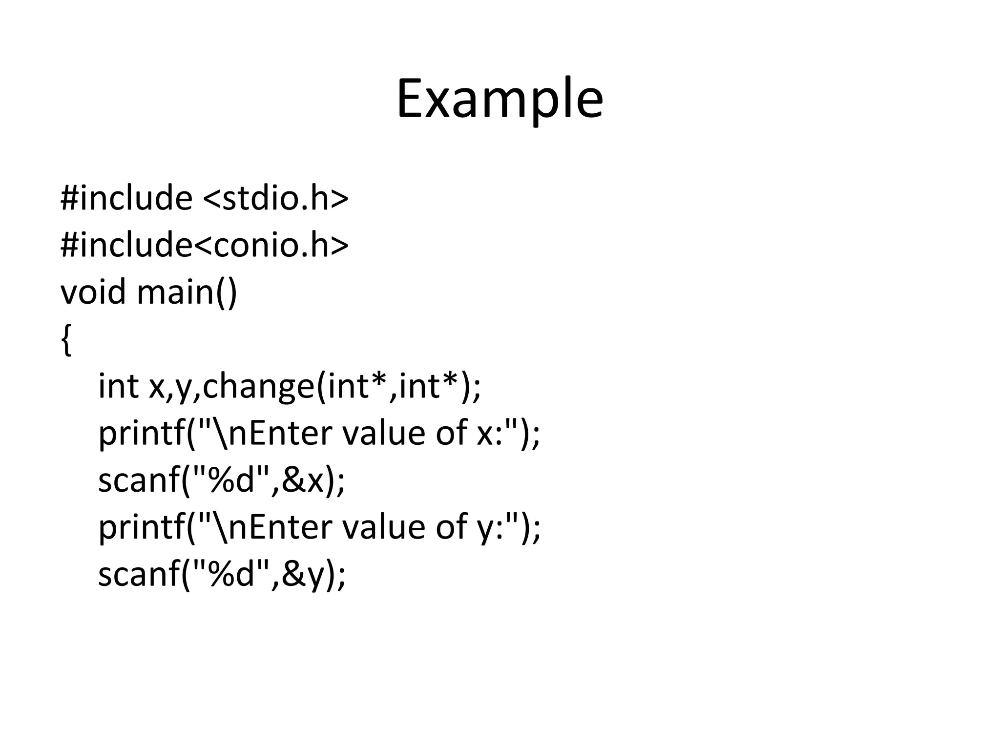 Example
#include <stdio.h>
#include<conio.h>
void main()
{
int x,y,change(int*,int*);
printf("nEnter value of x:");
scanf("%d",&x);
printf("nEnter value of y:");
scanf("%d",&y);
 