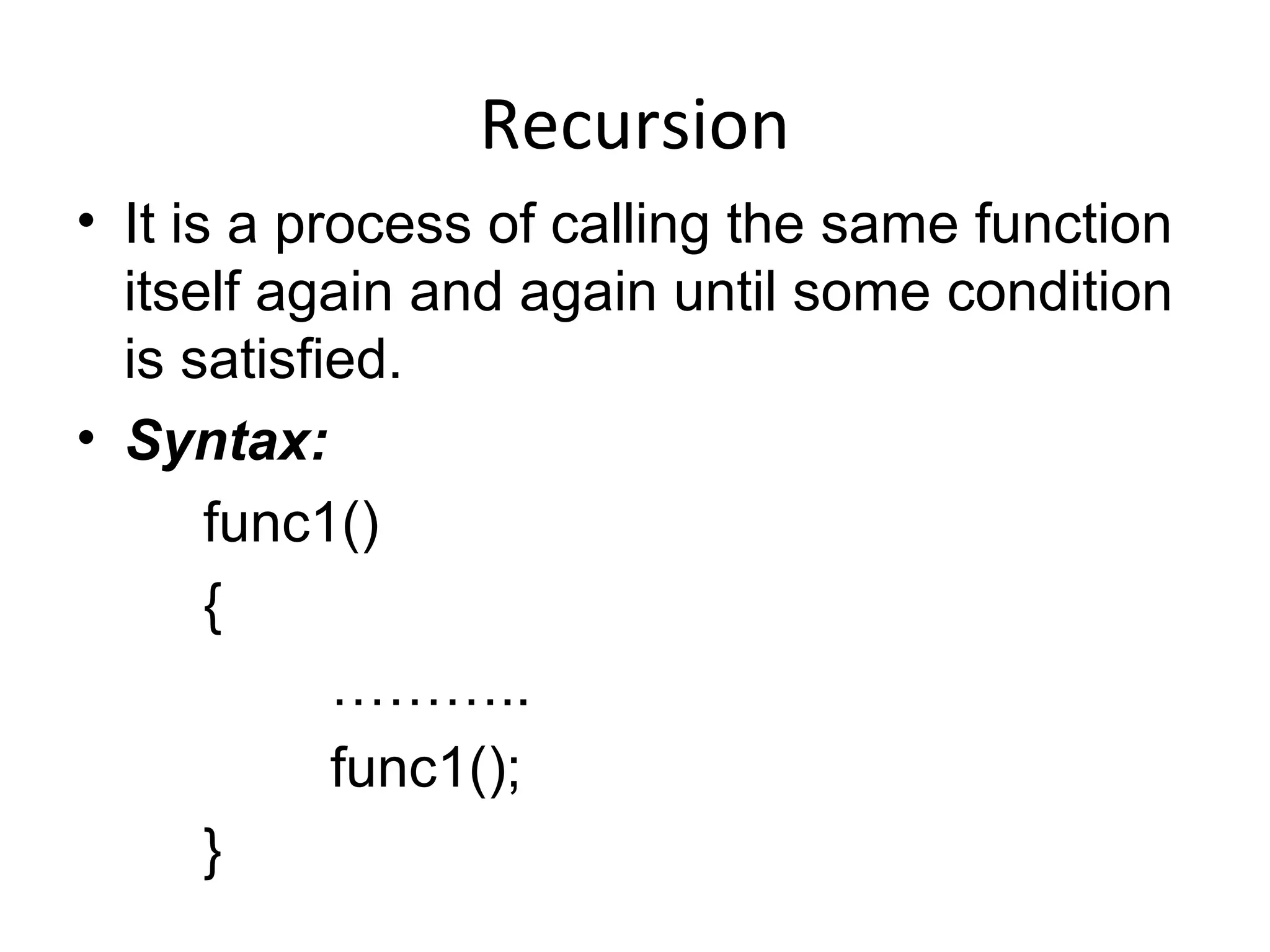 Recursion
• It is a process of calling the same function
itself again and again until some condition
is satisfied.
• Syntax:
func1()
{
………..
func1();
}
 