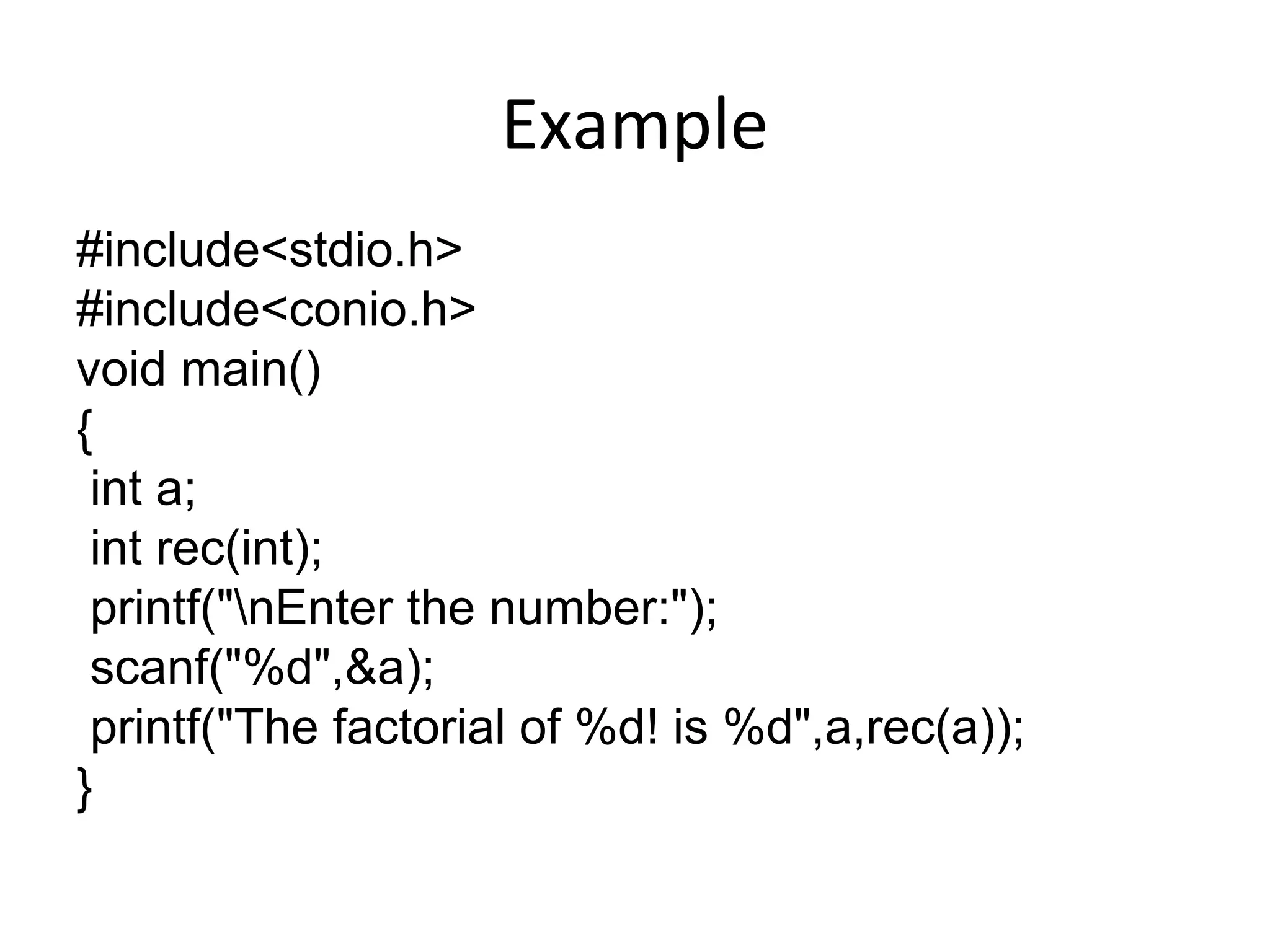 Example
#include<stdio.h>
#include<conio.h>
void main()
{
int a;
int rec(int);
printf("nEnter the number:");
scanf("%d",&a);
printf("The factorial of %d! is %d",a,rec(a));
}
 