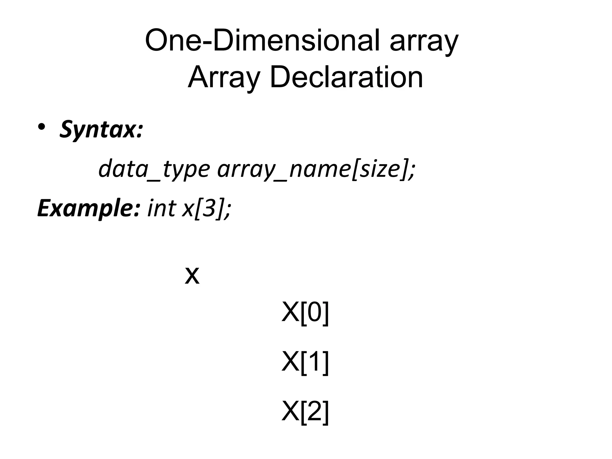 One-Dimensional array
Array Declaration
• Syntax:
data_type array_name[size];
Example: int x[3];
X[0]
X[1]
X[2]
x
 