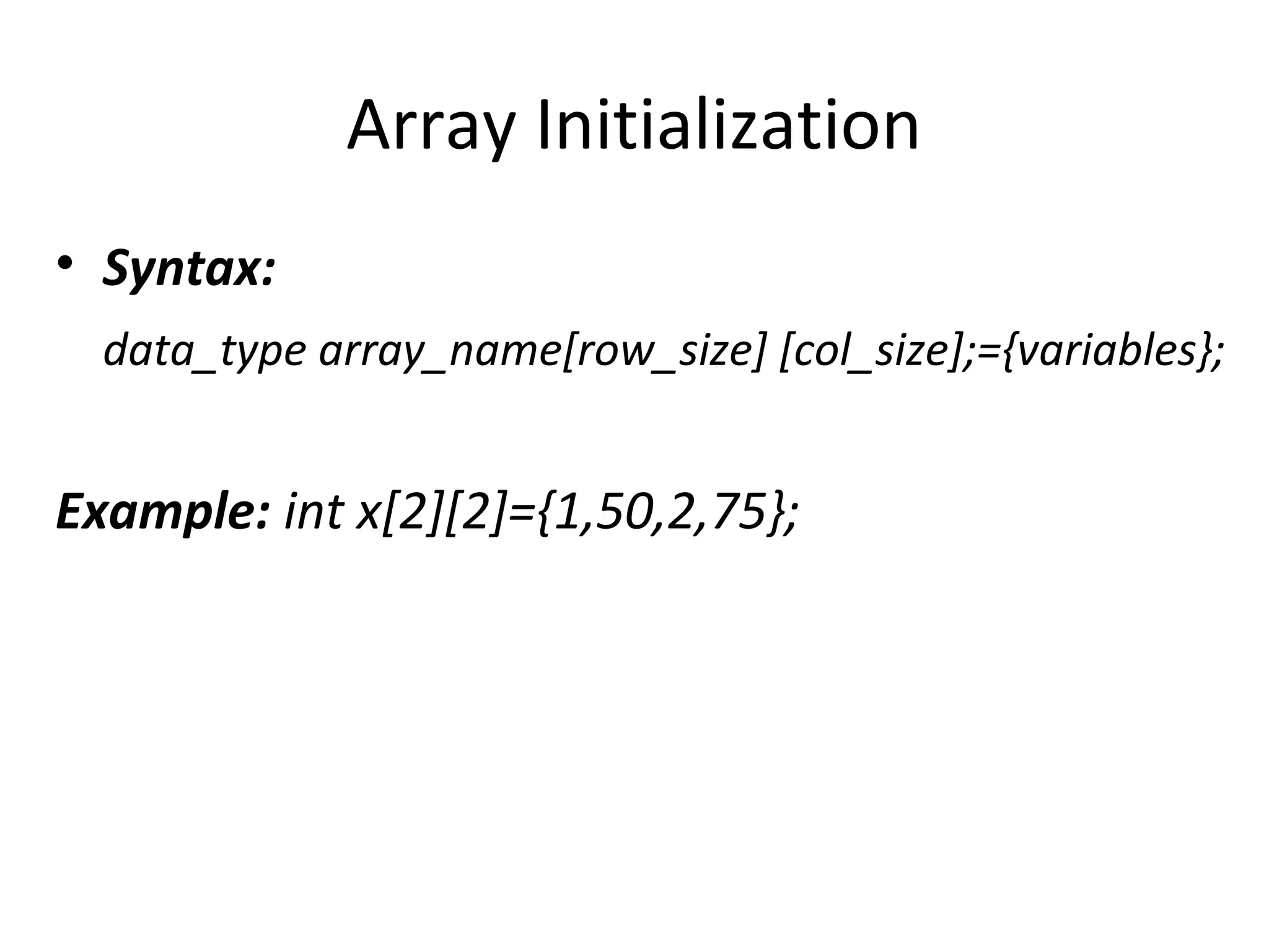 Array Initialization
• Syntax:
data_type array_name[row_size] [col_size];={variables};
Example: int x[2][2]={1,50,2,75};
 