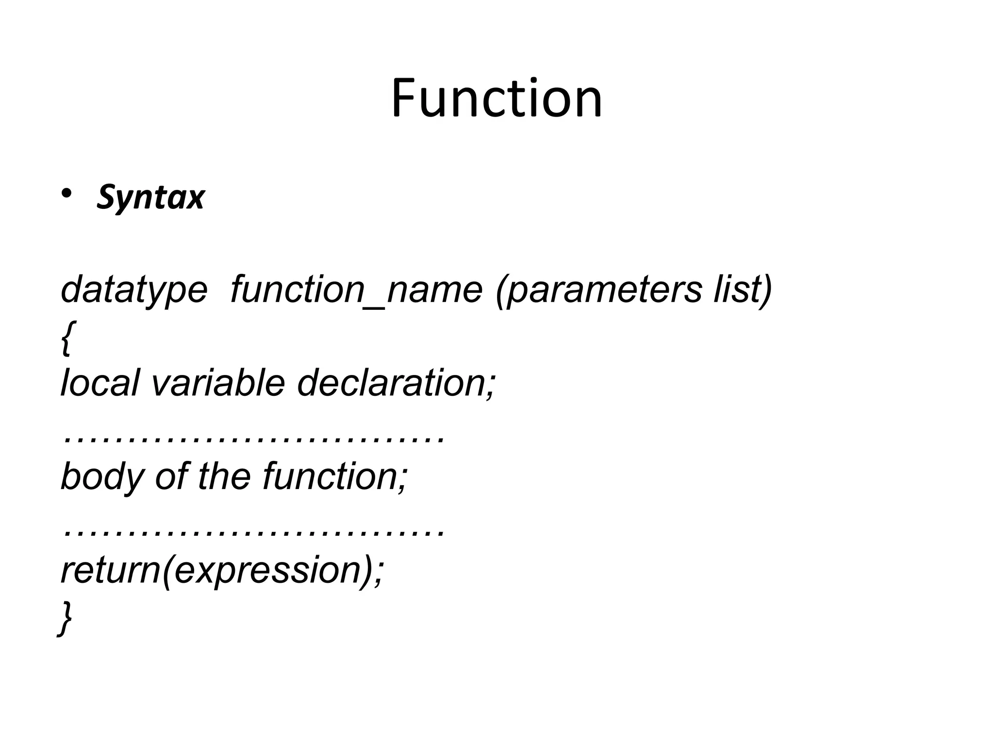 Function
• Syntax
datatype function_name (parameters list)
{
local variable declaration;
…………………………
body of the function;
…………………………
return(expression);
}
 