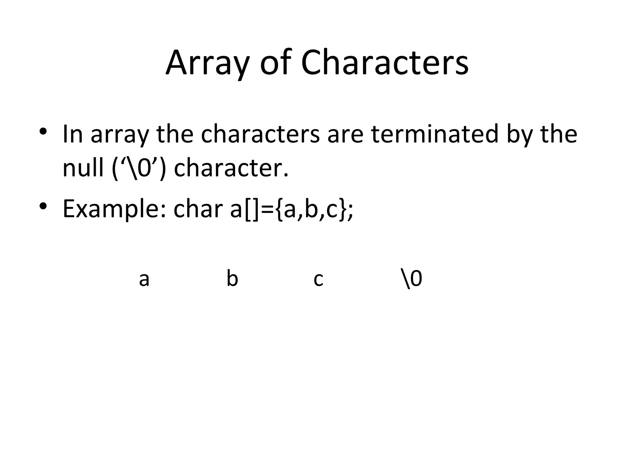 Array of Characters
• In array the characters are terminated by the
null (‘0’) character.
• Example: char a[]={a,b,c};
a b c 0
 