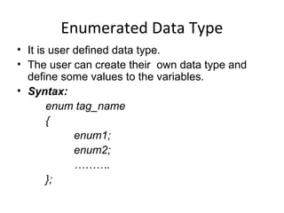 Enumerated Data Type
• It is user defined data type.
• The user can create their own data type and
define some values to the variables.
• Syntax:
enum tag_name
{
enum1;
enum2;
……….
};
 