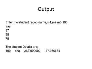 Output
Enter the student regno,name,m1,m2,m3:100
aaa
87
98
78
The student Details are:
100 aaa 263.000000 87.666664
 