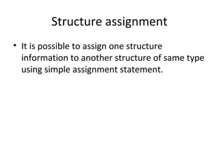Structure assignment
• It is possible to assign one structure
information to another structure of same type
using simple assignment statement.
 