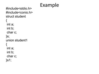 Example
#include<stdio.h>
#include<conio.h>
struct student
{
int a;
int b;
char c;
}s;
union student1
{
int a;
int b;
char c;
}s1;
 