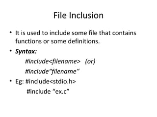 File Inclusion
• It is used to include some file that contains
functions or some definitions.
• Syntax:
#include<filename> (or)
#include“filename”
• Eg: #include<stdio.h>
#include “ex.c”
 