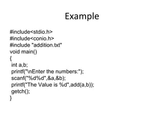 Example
#include<stdio.h>
#include<conio.h>
#include "addition.txt"
void main()
{
int a,b;
printf("nEnter the numbers:");
scanf("%d%d",&a,&b);
printf("The Value is %d",add(a,b));
getch();
}
 