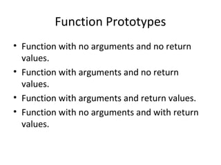Function Prototypes
• Function with no arguments and no return
values.
• Function with arguments and no return
values.
• Function with arguments and return values.
• Function with no arguments and with return
values.
 