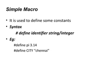 Simple Macro
• It is used to define some constants
• Syntax
# define identifier string/integer
• Eg:
#define pi 3.14
#define CITY “chennai”
 