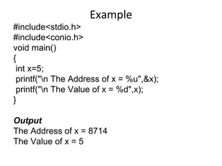 Example
#include<stdio.h>
#include<conio.h>
void main()
{
int x=5;
printf("n The Address of x = %u",&x);
printf("n The Value of x = %d",x);
}
Output
The Address of x = 8714
The Value of x = 5
 
