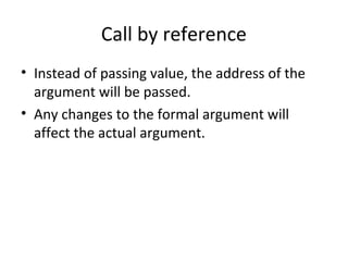 Call by reference
• Instead of passing value, the address of the
argument will be passed.
• Any changes to the formal argument will
affect the actual argument.
 