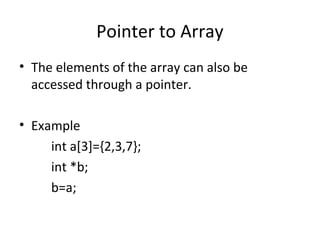 Pointer to Array
• The elements of the array can also be
accessed through a pointer.
• Example
int a[3]={2,3,7};
int *b;
b=a;
 