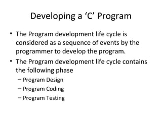 Developing a ‘C’ Program
• The Program development life cycle is
considered as a sequence of events by the
programmer to develop the program.
• The Program development life cycle contains
the following phase
– Program Design
– Program Coding
– Program Testing
 