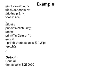 Example#include<stdio.h>
#include<conio.h>
#define p 3.14
void main()
{
#ifdef p
printf("nPentium");
#else
printf("n Celeron");
#endif
printf("nthe value is %f",2*p);
getch();
}
Output:
Pentium
the value is 6.280000
 