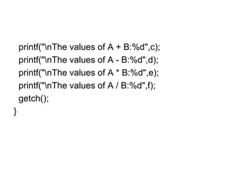 printf("nThe values of A + B:%d",c);
printf("nThe values of A - B:%d",d);
printf("nThe values of A * B:%d",e);
printf("nThe values of A / B:%d",f);
getch();
}
 