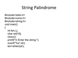 String Palindrome
#include<stdio.h>
#include<conio.h>
#include<string.h>
void main()
{
int len,i,j;
char str[15];
clrscr();
printf("n Enter the string:");
scanf("%s",str);
len=strlen(str);
 