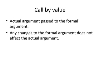 Call by value
• Actual argument passed to the formal
argument.
• Any changes to the formal argument does not
affect the actual argument.
 