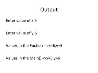 Output
Enter value of x:5
Enter value of y:6
Values in the Fuction -->x=6,y=5
Values in the Main()-->x=5,y=6
 