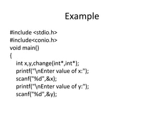 Example
#include <stdio.h>
#include<conio.h>
void main()
{
int x,y,change(int*,int*);
printf("nEnter value of x:");
scanf("%d",&x);
printf("nEnter value of y:");
scanf("%d",&y);
 