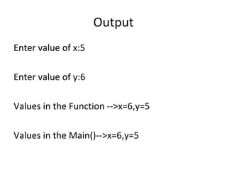 Output
Enter value of x:5
Enter value of y:6
Values in the Function -->x=6,y=5
Values in the Main()-->x=6,y=5
 