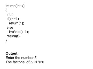int rec(int x)
{
int f;
if(x==1)
return(1);
else
f=x*rec(x-1);
return(f);
}
Output:
Enter the number:5
The factorial of 5! is 120
 