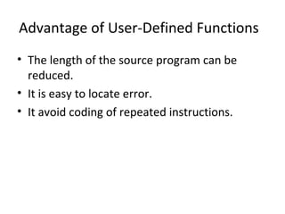Advantage of User-Defined Functions
• The length of the source program can be
reduced.
• It is easy to locate error.
• It avoid coding of repeated instructions.
 