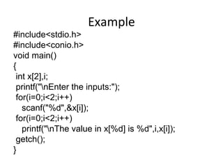 Example
#include<stdio.h>
#include<conio.h>
void main()
{
int x[2],i;
printf("nEnter the inputs:");
for(i=0;i<2;i++)
scanf("%d",&x[i]);
for(i=0;i<2;i++)
printf("nThe value in x[%d] is %d",i,x[i]);
getch();
}
 