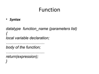 Function
• Syntax
datatype function_name (parameters list)
{
local variable declaration;
…………………………
body of the function;
…………………………
return(expression);
}
 