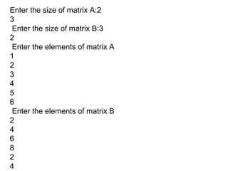 Enter the size of matrix A:2
3
Enter the size of matrix B:3
2
Enter the elements of matrix A
1
2
3
4
5
6
Enter the elements of matrix B
2
4
6
8
2
4
 