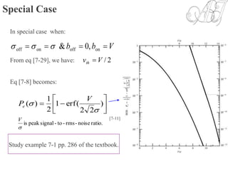 Special Case
In special case when:
Vbb  onoffonoff ,0&
From eq [7-29], we have: 2/Vvth 
Eq [7-8] becomes:






 )
22
(erf1
2
1
)(


V
Pe
[7-11]
Study example 7-1 pp. 286 of the textbook.
ratio.noise-rms-to-signalpeakis

V
 