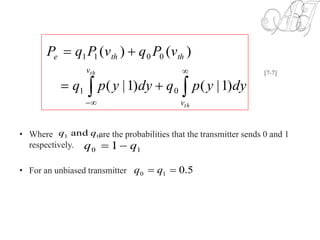 • Where are the probabilities that the transmitter sends 0 and 1
respectively.
• For an unbiased transmitter





th
th
v
v
ththe
dyypqdyypq
vPqvPqP
)1|()1|(
)()(
01
0011
[7-7]
01 and qq
5.010  qq
10 1 qq 
 