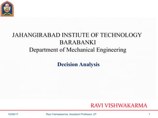 JAHANGIRABAD INSTIUTE OF TECHNOLOGY
BARABANKI
Department of Mechanical Engineering
Decision Analysis
RAVI VISHWAKARMA
10/06/17 Ravi Vishwakarma ,Assistant Professor JIT 1
 