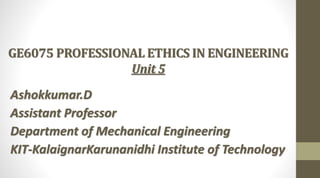 GE6075 PROFESSIONAL ETHICS IN ENGINEERING
Unit 5
Ashokkumar.D
Assistant Professor
Department of Mechanical Engineering
KIT-KalaignarKarunanidhi Institute of Technology
 