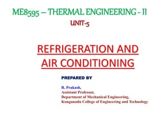 ME8595 – THERMAL ENGINEERING- II
UNIT-5
REFRIGERATION AND
AIR CONDITIONING
PREPARED BY
R. Prakash,
Assistant Professor,
Department of Mechanical Engineering,
Kongunadu College of Engineering and Technology
 