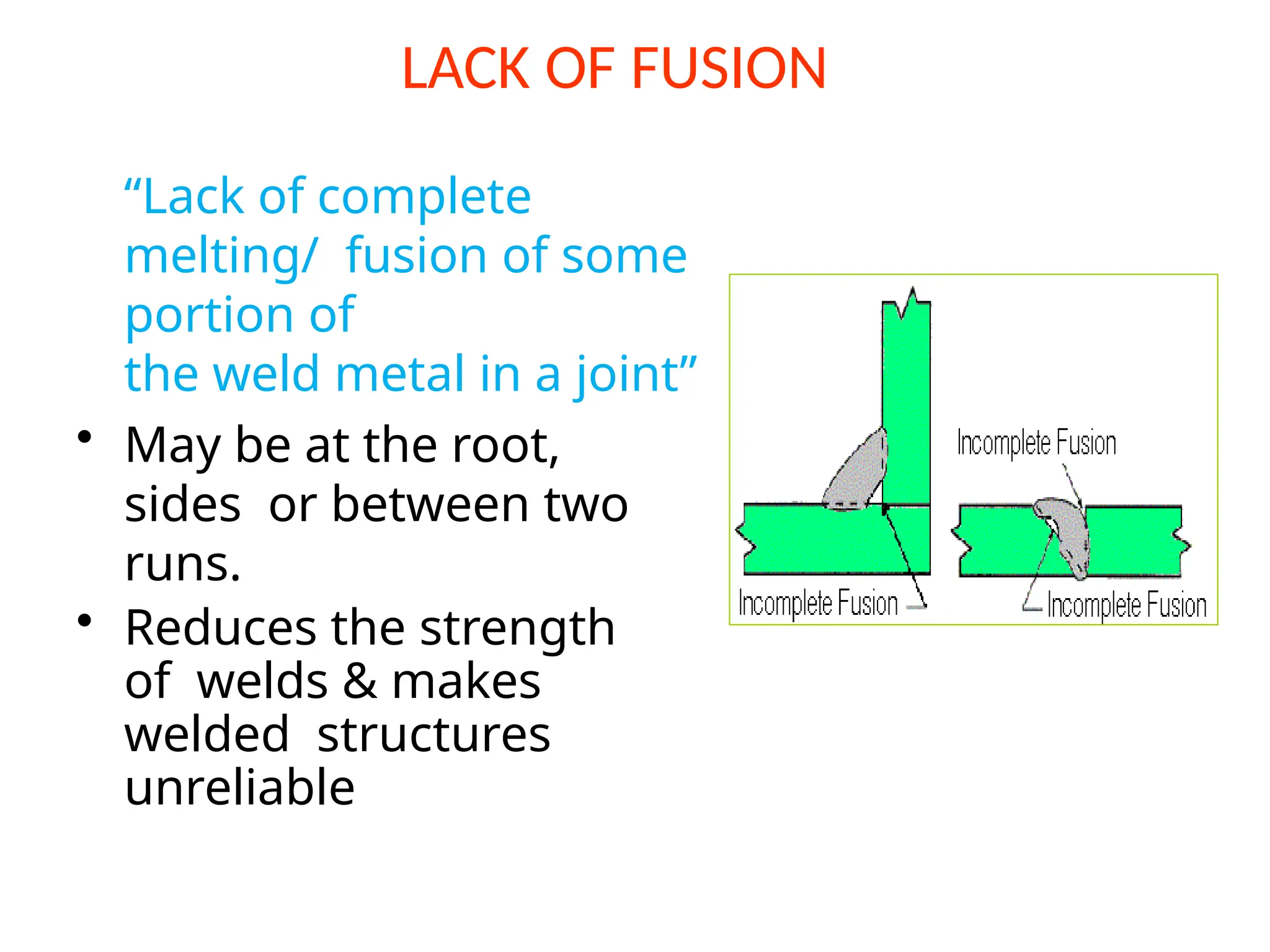 LACK OF FUSION
“Lack of complete
melting/ fusion of some
portion of
the weld metal in a joint”
• May be at the root,
sides or between two
runs.
• Reduces the strength
of welds & makes
welded structures
unreliable
 